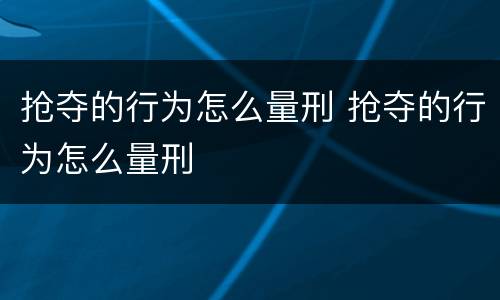 抢夺的行为怎么量刑 抢夺的行为怎么量刑