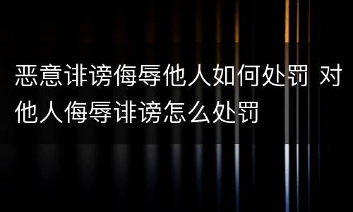 恶意诽谤侮辱他人如何处罚 对他人侮辱诽谤怎么处罚