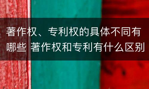 著作权、专利权的具体不同有哪些 著作权和专利有什么区别
