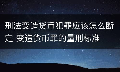 刑法变造货币犯罪应该怎么断定 变造货币罪的量刑标准
