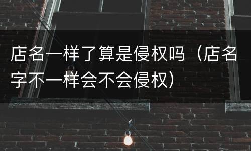 店名一样了算是侵权吗（店名字不一样会不会侵权）