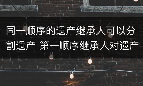 同一顺序的遗产继承人可以分割遗产 第一顺序继承人对遗产进行继承、分割比例