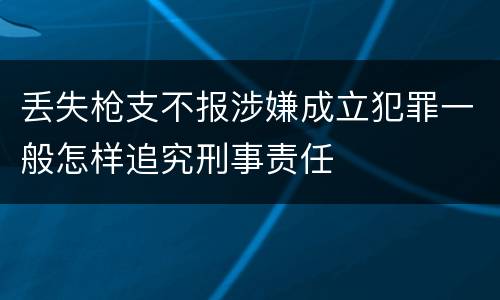 丢失枪支不报涉嫌成立犯罪一般怎样追究刑事责任