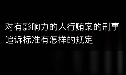 对有影响力的人行贿案的刑事追诉标准有怎样的规定