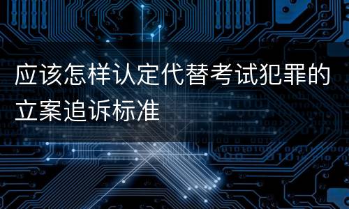 应该怎样认定代替考试犯罪的立案追诉标准