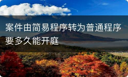 案件由简易程序转为普通程序要多久能开庭
