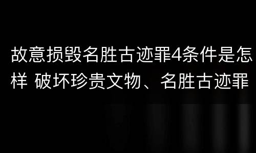 故意损毁名胜古迹罪4条件是怎样 破坏珍贵文物、名胜古迹罪
