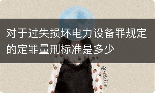 对于过失损坏电力设备罪规定的定罪量刑标准是多少