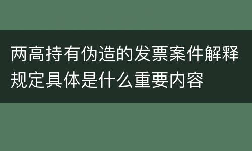 两高持有伪造的发票案件解释规定具体是什么重要内容