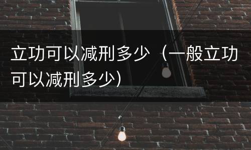 立功可以减刑多少（一般立功可以减刑多少）