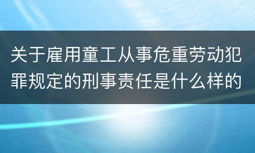 关于雇用童工从事危重劳动犯罪规定的刑事责任是什么样的