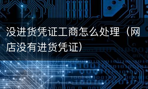 没进货凭证工商怎么处理（网店没有进货凭证）