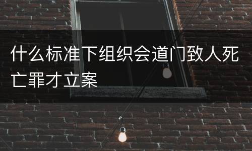 什么标准下组织会道门致人死亡罪才立案