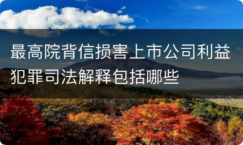 最高院背信损害上市公司利益犯罪司法解释包括哪些