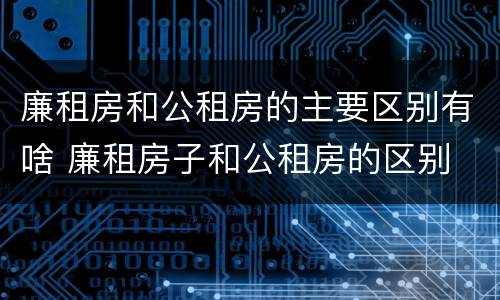 廉租房和公租房的主要区别有啥 廉租房子和公租房的区别