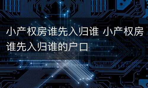 小产权房谁先入归谁 小产权房谁先入归谁的户口