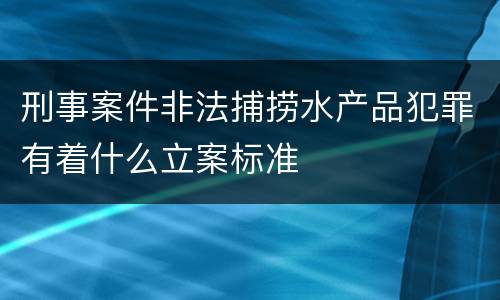 刑事案件非法捕捞水产品犯罪有着什么立案标准