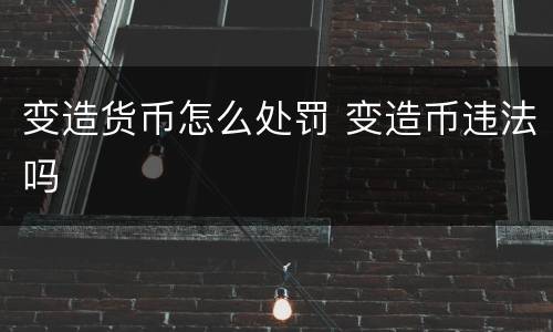 变造货币怎么处罚 变造币违法吗