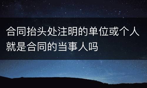合同抬头处注明的单位或个人就是合同的当事人吗