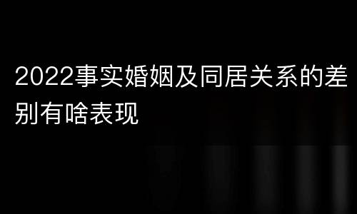 2022事实婚姻及同居关系的差别有啥表现