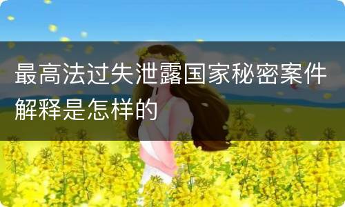 最高法过失泄露国家秘密案件解释是怎样的