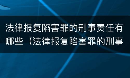 法律报复陷害罪的刑事责任有哪些（法律报复陷害罪的刑事责任有哪些情形）