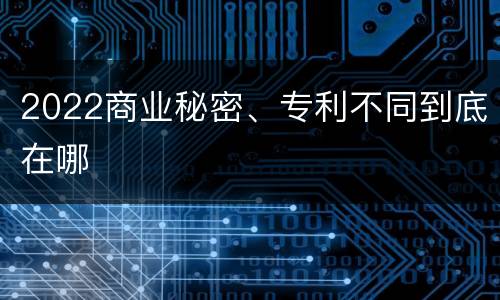 2022商业秘密、专利不同到底在哪