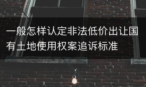 一般怎样认定非法低价出让国有土地使用权案追诉标准