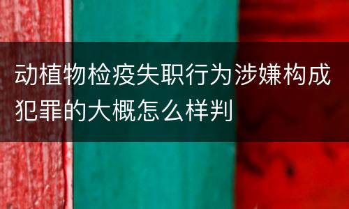 动植物检疫失职行为涉嫌构成犯罪的大概怎么样判