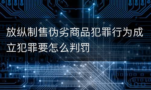 放纵制售伪劣商品犯罪行为成立犯罪要怎么判罚