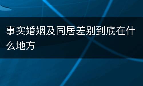 事实婚姻及同居差别到底在什么地方