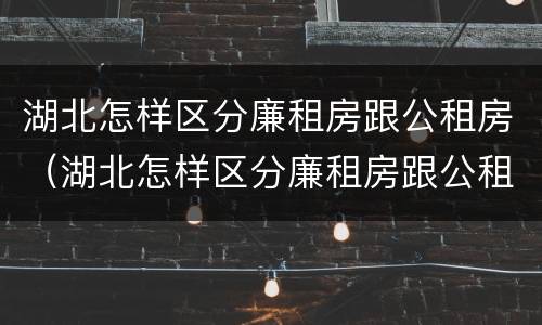 湖北怎样区分廉租房跟公租房（湖北怎样区分廉租房跟公租房的区别）