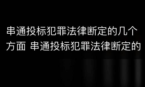 串通投标犯罪法律断定的几个方面 串通投标犯罪法律断定的几个方面内容