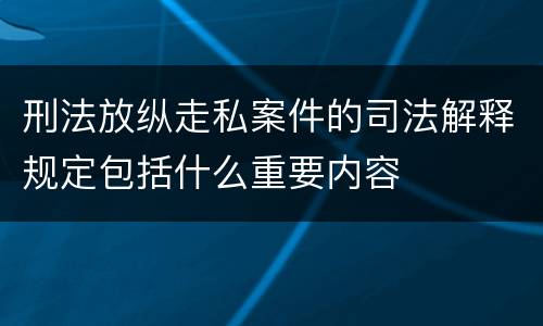 刑法放纵走私案件的司法解释规定包括什么重要内容