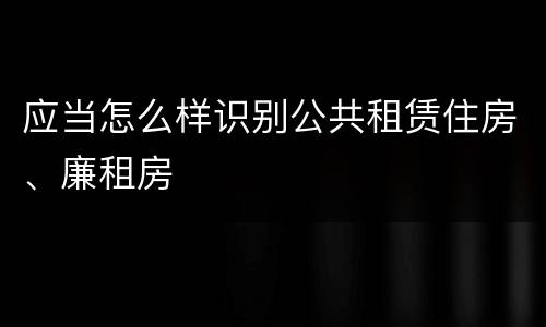 应当怎么样识别公共租赁住房、廉租房