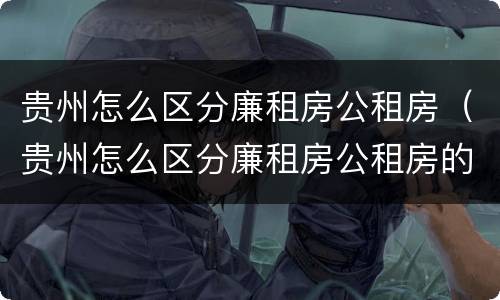 贵州怎么区分廉租房公租房（贵州怎么区分廉租房公租房的）