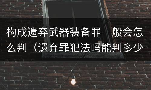 构成遗弃武器装备罪一般会怎么判（遗弃罪犯法吗能判多少年）