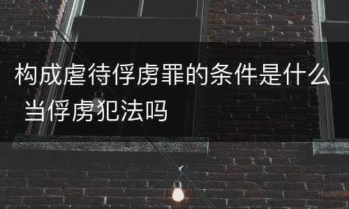 构成虐待俘虏罪的条件是什么 当俘虏犯法吗