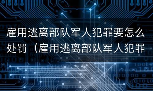 雇用逃离部队军人犯罪要怎么处罚（雇用逃离部队军人犯罪要怎么处罚呢）