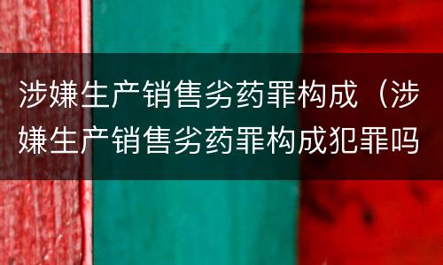 涉嫌生产销售劣药罪构成（涉嫌生产销售劣药罪构成犯罪吗）