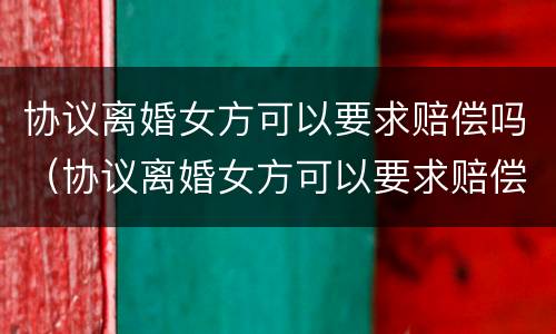 协议离婚女方可以要求赔偿吗（协议离婚女方可以要求赔偿吗）