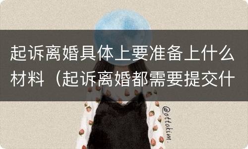 起诉离婚具体上要准备上什么材料（起诉离婚都需要提交什么材料）