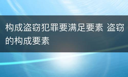 构成盗窃犯罪要满足要素 盗窃的构成要素
