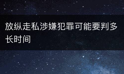 放纵走私涉嫌犯罪可能要判多长时间