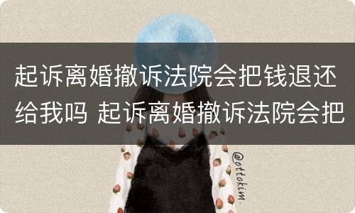 起诉离婚撤诉法院会把钱退还给我吗 起诉离婚撤诉法院会把钱退还给我吗知乎