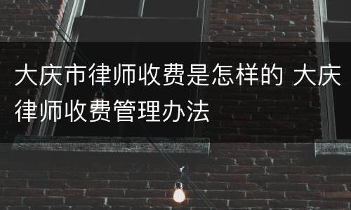 大庆市律师收费是怎样的 大庆律师收费管理办法