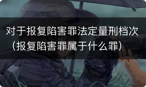 对于报复陷害罪法定量刑档次（报复陷害罪属于什么罪）