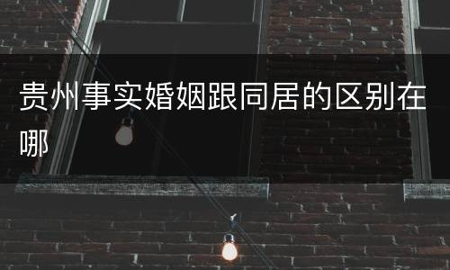 贵州事实婚姻跟同居的区别在哪