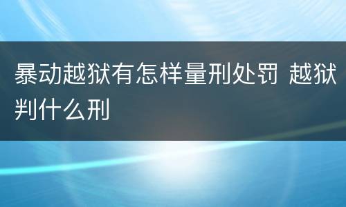 暴动越狱有怎样量刑处罚 越狱判什么刑