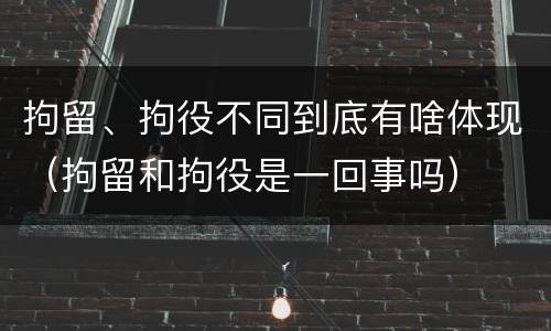 拘留、拘役不同到底有啥体现（拘留和拘役是一回事吗）